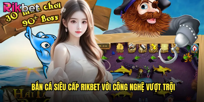 Bắn Cá Siêu Cấp rikbet Đẳng Cấp Thượng Lưu Cho Game Thủ Chuyên Nghiệp 2 Bắn Cá Siêu Cấp rikbet Với Công Nghệ Vượt Trội